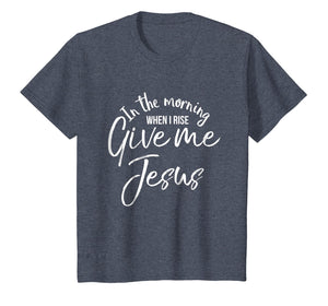 In the Morning When I Rise Give Me Jesus Shirt Christian Tee