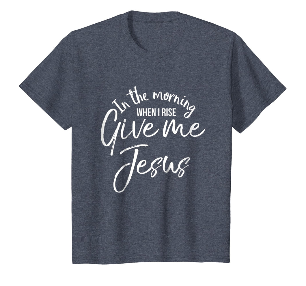 In the Morning When I Rise Give Me Jesus Shirt Christian Tee
