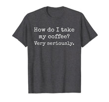 Load image into Gallery viewer, Coffee T Shirt, How Do I Take My Coffee? Caffeine, Latte

