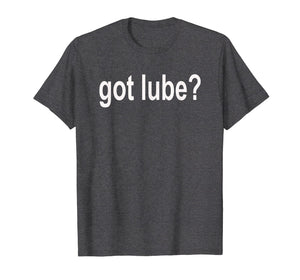 Got Lube? T Shirt - Lubricant Shirt