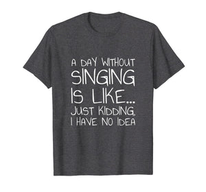 A Day Without Singing Is Like... Just Kidding T-Shirt