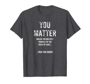 Funny Physics You Matter T-Shirt