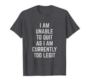 I Am Unable to Quit as I Am Currently Too Legit T-Shirt