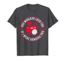 Load image into Gallery viewer, You Would Be Loud Too If I Were Banging You Funny Drummer T-Shirt-273899
