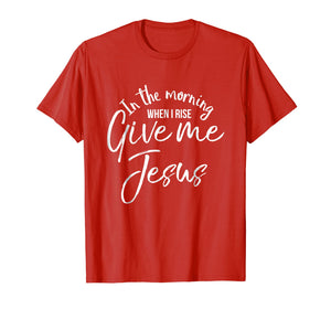 In the Morning When I Rise Give Me Jesus Shirt Christian Tee