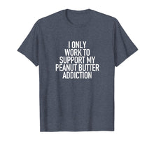 Load image into Gallery viewer, I work to support my Peanut Butter addiction - Funny Tshirt

