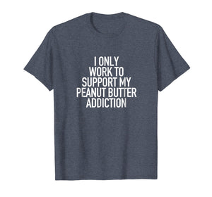 I work to support my Peanut Butter addiction - Funny Tshirt