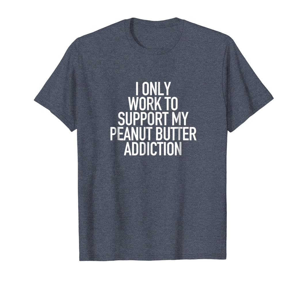 I work to support my Peanut Butter addiction - Funny Tshirt