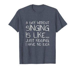 A Day Without Singing Is Like... Just Kidding T-Shirt