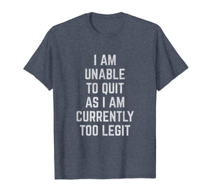 I Am Unable to Quit as I Am Currently Too Legit T-Shirt