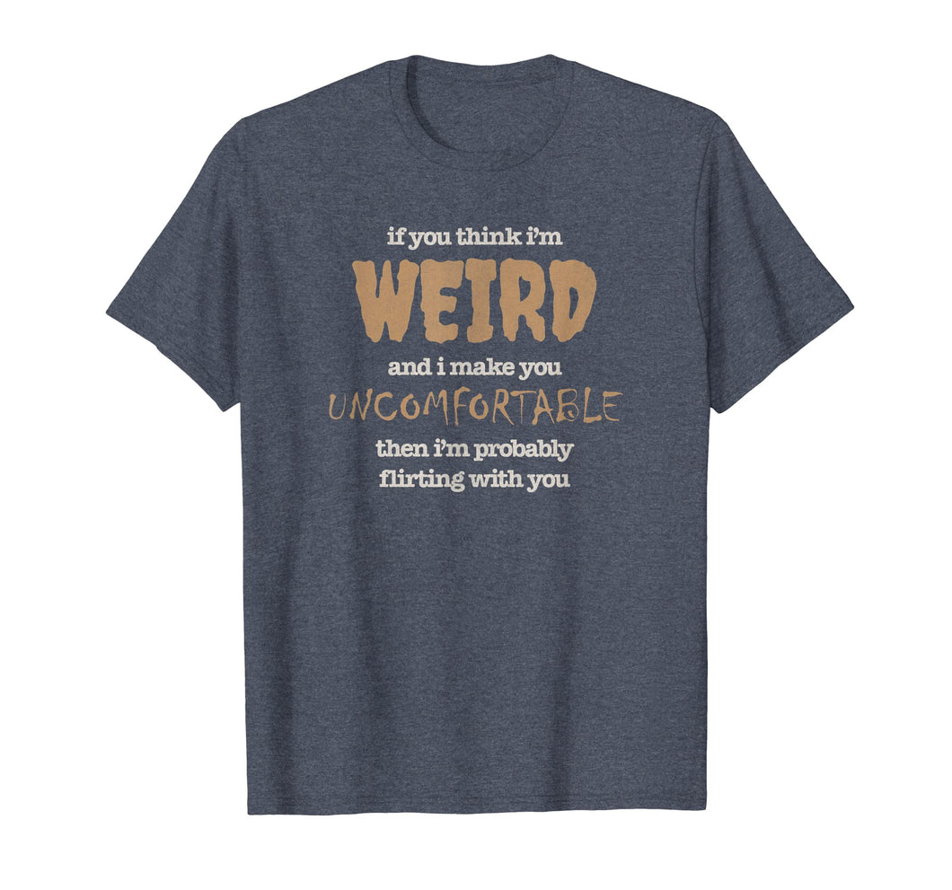 Funny Flirting Shirt Think I'm Weird, Uncomfortable, Awkward