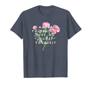 Maybe You Should Just Go Fuck Yourself Fuck Off T-Shirt