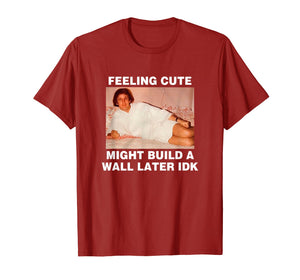 Feeling Cute Might Build A Wall Later Funny Shirt