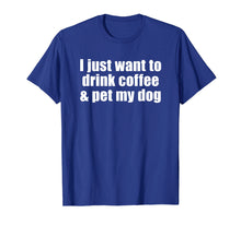 Load image into Gallery viewer, I Just Want To Drink Coffee &amp; Pet My Dog T-shirt With Saying
