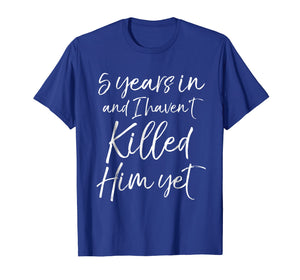 5 Years in & I haven't Killed Him Yet Shirt 5th Anniversary