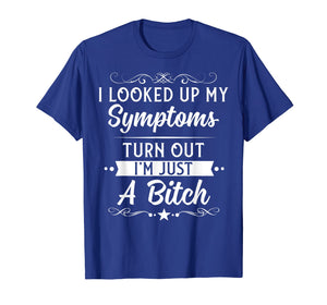 I looked up my symptoms turns out I'm just a bitch Funny Tee