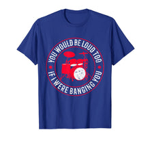 Load image into Gallery viewer, You Would Be Loud Too If I Were Banging You Funny Drummer T-Shirt-273899
