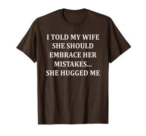 I Told My Wife She Should Embrace Her Mistakes She Hugged Me T-Shirt-1507783