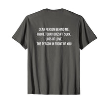 Load image into Gallery viewer, Dear Person Behind Me, I Hope Today Doesn&#39;t Suck. T-Shirt-1852440
