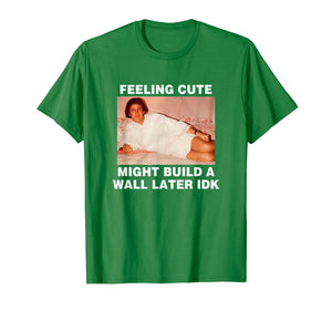 Feeling Cute Might Build A Wall Later Funny Shirt