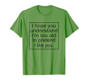 I Hope You Understand I'm Too Old To Pretend I Like You Tee
