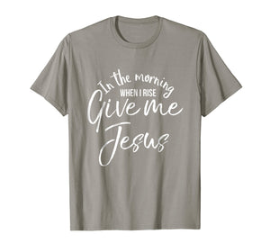 In the Morning When I Rise Give Me Jesus Shirt Christian Tee