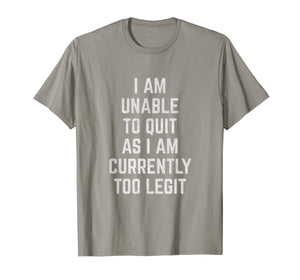 I Am Unable to Quit as I Am Currently Too Legit T-Shirt