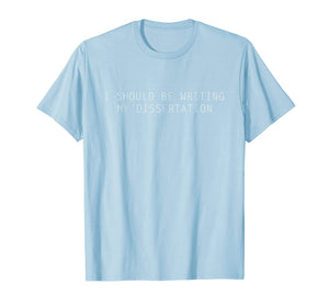 I Should be Writing my Dissertation Right now - PhD T-Shirt