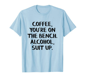 Coffee you're on the bench Alcohol suit up shirt