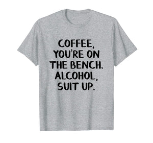 Coffee you're on the bench Alcohol suit up shirt