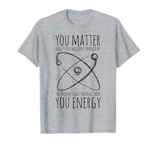 Load image into Gallery viewer, You Matter You Energy Quote Science Nerd T-Shirt
